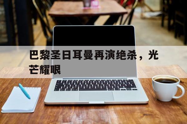 巴黎圣日耳曼再演绝杀，光芒耀眼的简单介绍