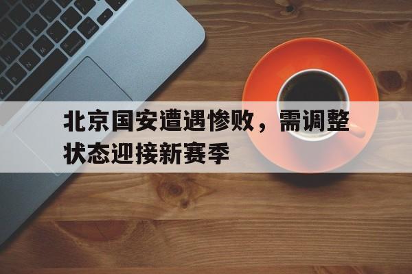 北京国安遭遇惨败，需调整状态迎接新赛季的简单介绍
