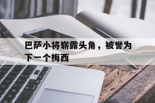 关于巴萨小将崭露头角，被誉为下一个梅西的信息