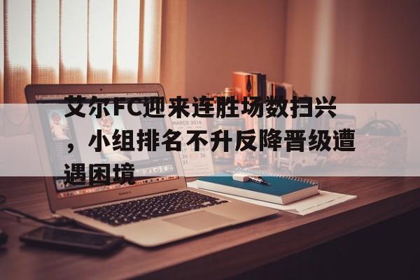 艾尔FC迎来连胜场数扫兴，小组排名不升反降晋级遭遇困境的简单介绍