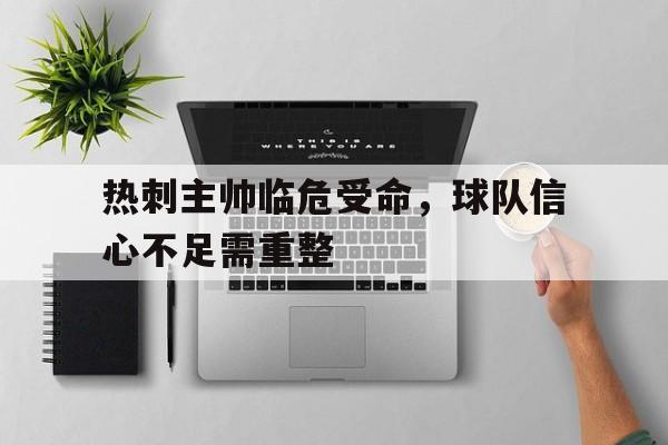 关于热刺主帅临危受命，球队信心不足需重整的信息