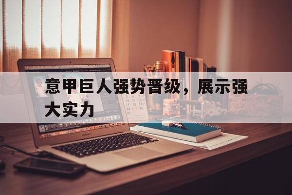 关于意甲巨人强势晋级，展示强大实力的信息