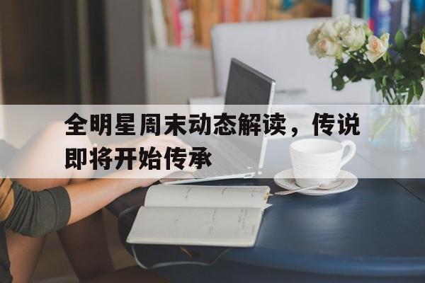 关于全明星周末动态解读，传说即将开始传承的信息