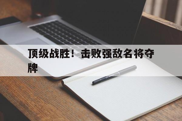顶级战胜！击败强敌名将夺牌的简单介绍