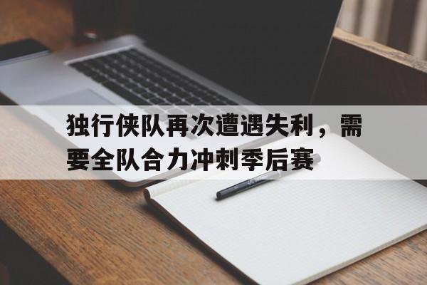 独行侠队再次遭遇失利，需要全队合力冲刺季后赛的简单介绍
