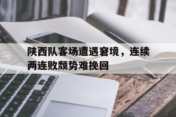包含陕西队客场遭遇窘境，连续两连败颓势难挽回的词条