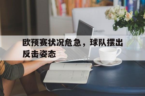 关于欧预赛状况危急，球队摆出反击姿态的信息