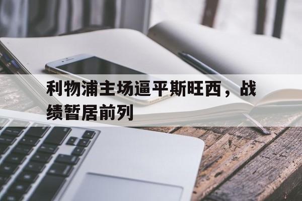 利物浦主场逼平斯旺西，战绩暂居前列的简单介绍
