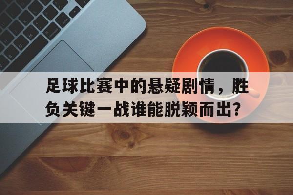 关于足球比赛中的悬疑剧情，胜负关键一战谁能脱颖而出？的信息