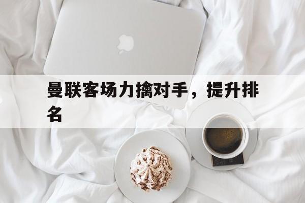 关于曼联客场力擒对手，提升排名的信息