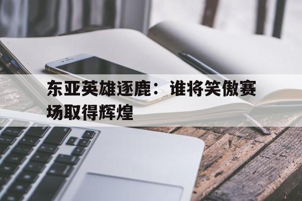 包含东亚英雄逐鹿：谁将笑傲赛场取得辉煌的词条