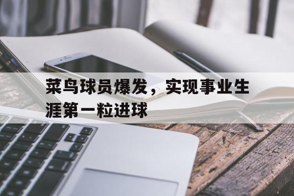 菜鸟球员爆发，实现事业生涯第一粒进球