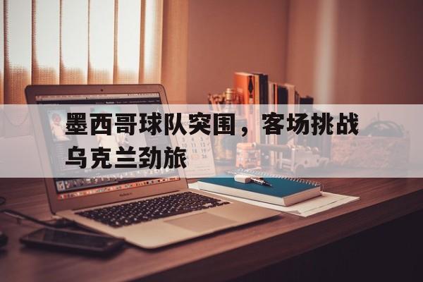 包含墨西哥球队突围，客场挑战乌克兰劲旅的词条