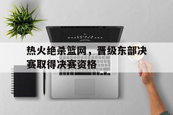 热火绝杀篮网，晋级东部决赛取得决赛资格的简单介绍