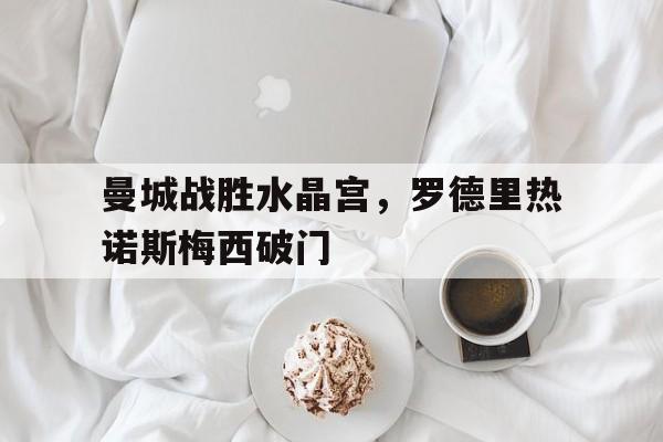 曼城战胜水晶宫，罗德里热诺斯梅西破门
