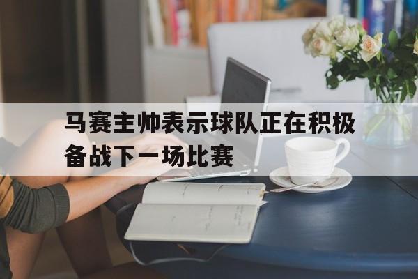 包含马赛主帅表示球队正在积极备战下一场比赛的词条