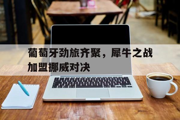 关于葡萄牙劲旅齐聚，犀牛之战加盟挪威对决的信息
