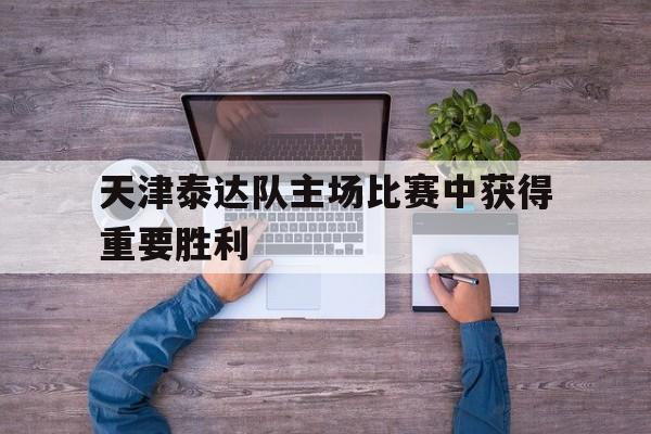 天津泰达队主场比赛中获得重要胜利