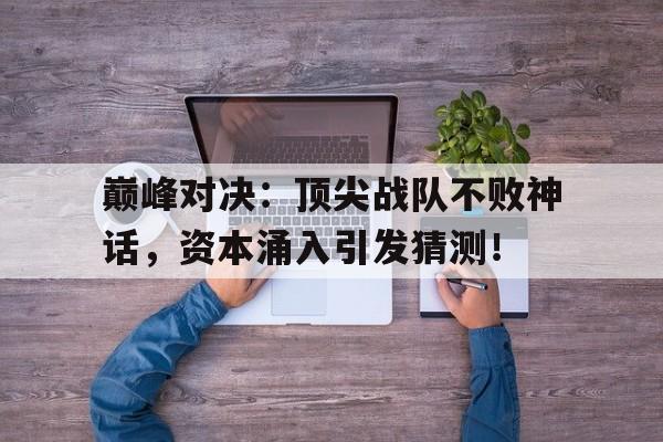 巅峰对决：顶尖战队不败神话，资本涌入引发猜测！
