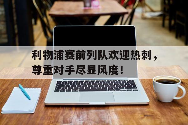利物浦赛前列队欢迎热刺，尊重对手尽显风度！