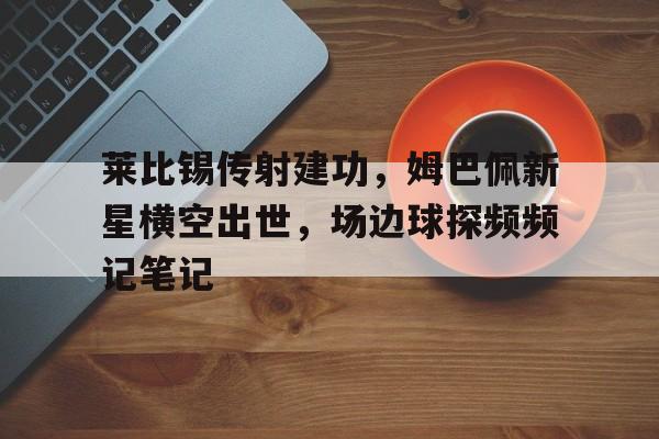 莱比锡传射建功，姆巴佩新星横空出世，场边球探频频记笔记卡修斯为了布莱克牺牲了