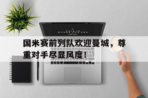 国米赛前列队欢迎曼城，尊重对手尽显风度！