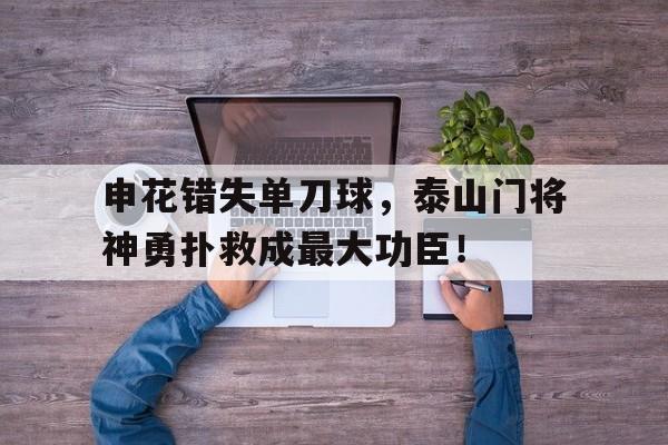 申花错失单刀球，泰山门将神勇扑救成最大功臣！申花队比赛视频